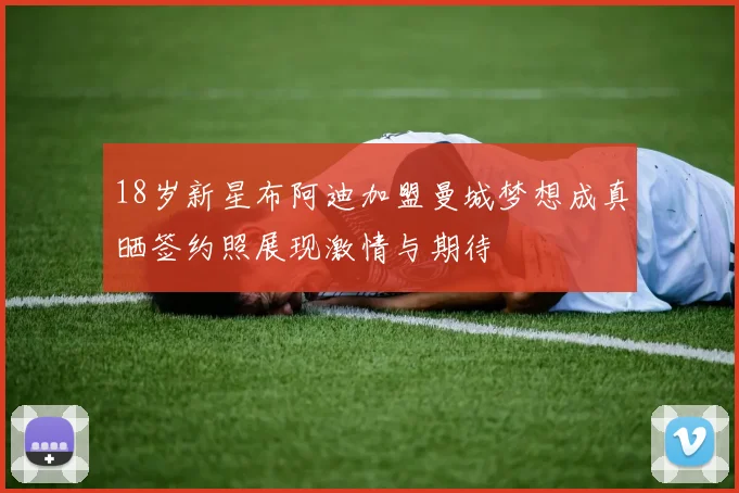 18岁新星布阿迪加盟曼城梦想成真晒签约照展现激情与期待