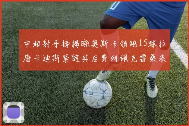 中超射手榜揭晓奥斯卡领跑15球拉唐卡迪斯紧随其后费利佩克雷桑表现不俗