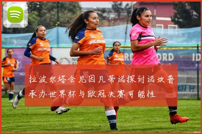 拉波尔塔会见因凡蒂诺探讨诺坎普承办世界杯与欧冠决赛可能性