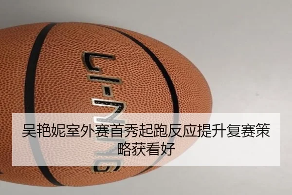 吴艳妮室外赛首秀起跑反应提升复赛策略获看好