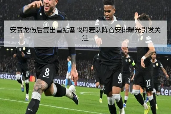 安赛龙伤后复出首站备战丹麦队阵容安排曝光引发关注