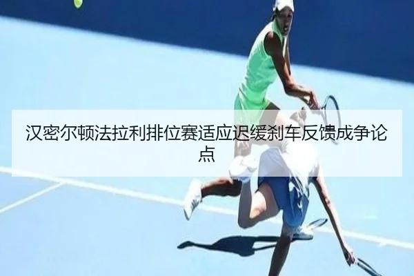 汉密尔顿法拉利排位赛适应迟缓刹车反馈成争论点