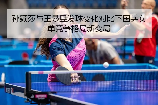 孙颖莎与王曼昱发球变化对比下国乒女单竞争格局新变局